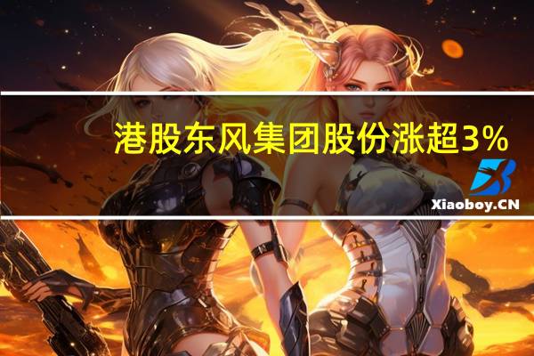 港股东风集团股份涨超3%