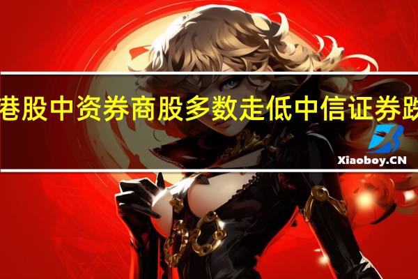 港股中资券商股多数走低 中信证券跌超6%