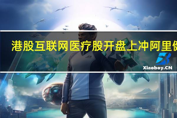港股互联网医疗股开盘上冲阿里健康(00241.HK)涨近4%、平安好医生(01833.HK)涨3.5%京东健康(06618.HK)、众安在线(06060.HK)均涨超2%