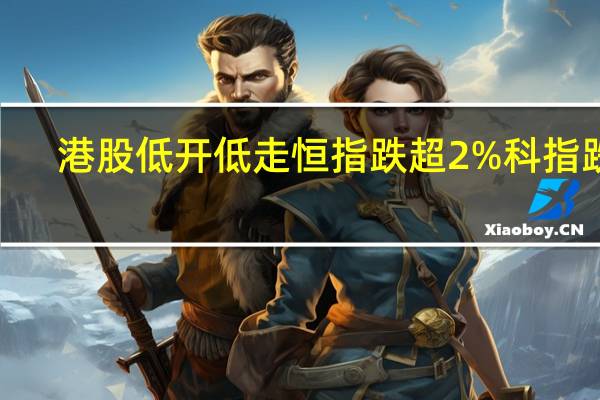 港股低开低走恒指跌超2%科指跌2.7%内房股持续走低龙湖集团跌近7%李宁跌超5%