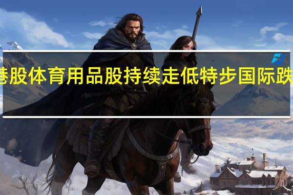港股体育用品股持续走低 特步国际跌超15%