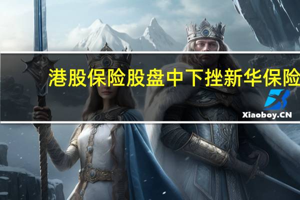 港股保险股盘中下挫新华保险(01336.HK)跌超3%中国太保(02601.HK)、中国人寿(02628.HK)、中国平安(02318.HK)均跌超2%
