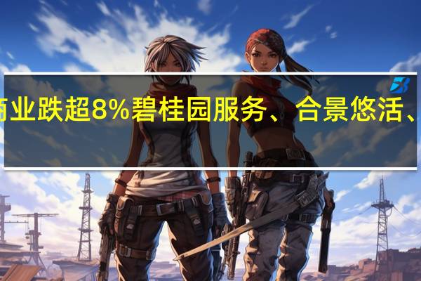 港股内地物业管理股盘中重挫宝龙商业跌超8%碧桂园服务、合景悠活、华润万象生活均跌炒5%绿城服务跌近4%