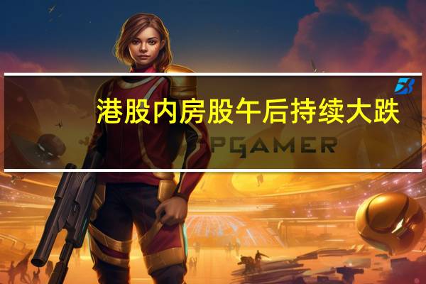 港股内房股午后持续大跌