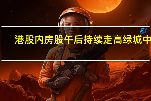 港股内房股午后持续走高绿城中国(03900.HK)涨超12%碧桂园(02007.HK)、融创中国(01918.HK)涨超11%中国金茂(00817.HK)、越秀地产(00123.HK)、龙湖集团(00960.HK)等多股跟随走强