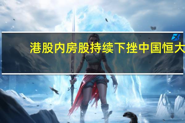 港股内房股持续下挫中国恒大(03333.HK)跌近15%、融创中国(01918.HK)跌近13%世茂集团(00813.HK)跌超10%富力地产(02777.HK)、碧桂园(02007.HK)跌超5%