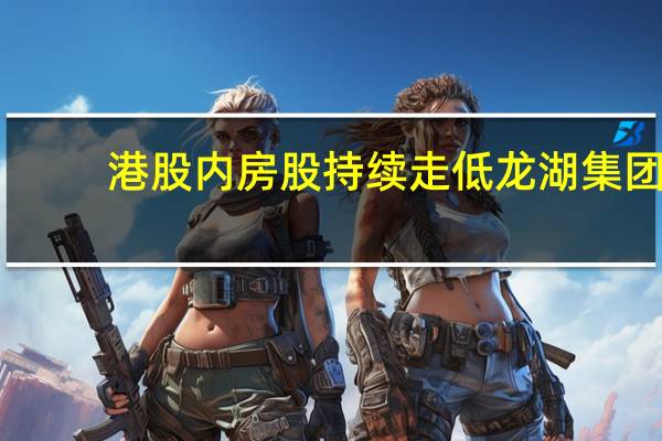 港股内房股持续走低龙湖集团(00960.HK)跌近7%融创中国(01918.HK)跌超5%碧桂园(02007.HK)跌4.5%华润置地(01109.HK)、越秀地产(00123.HK)跌超3%
