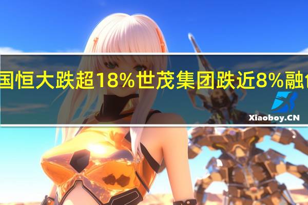港股内房股持续走弱中国恒大跌超18%世茂集团跌近8%融创中国、富力地产等跟随下挫