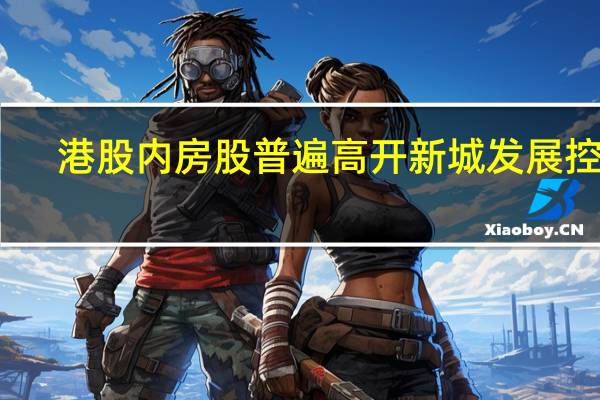港股内房股普遍高开新城发展控股(01030.HK)涨近5%融创中国(01918.HK)涨超3%龙湖集团(00960.HK)、中国金茂(00817.HK)、绿城中国(03900.HK)等跟涨