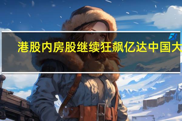 港股内房股继续狂飙 亿达中国大涨