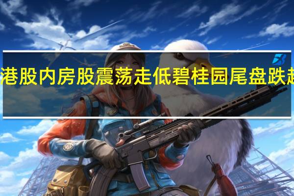 港股内房股震荡走低 碧桂园尾盘跌超10%