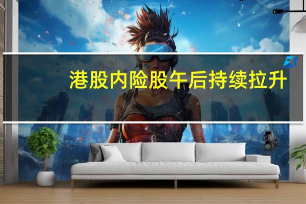港股内险股午后持续拉升