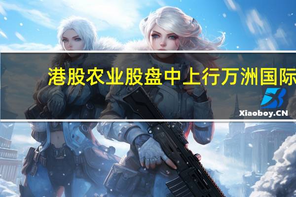 港股农业股盘中上行万洲国际(00288.HK)涨超3%中海石油化学(03983.HK)涨1%