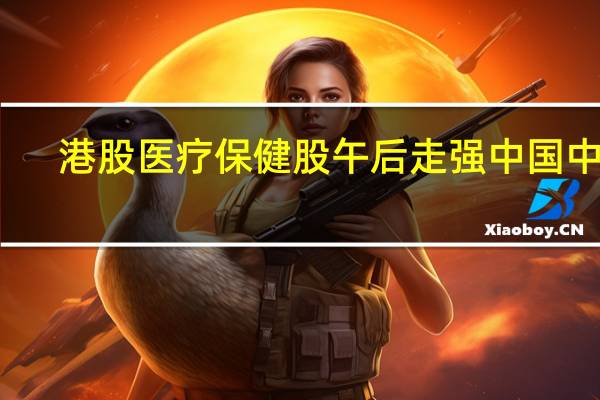 港股医疗保健股午后走强中国中药(00570.HK)涨超5%华润医药(03320.HK)涨超2%复星医药(02196.HK)、三生制药(01530.HK)等跟涨