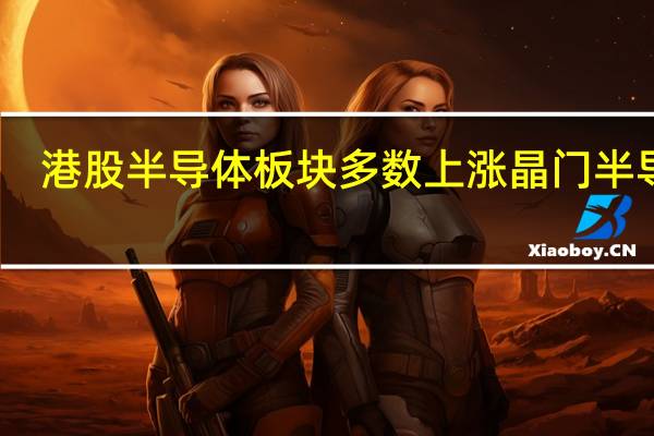 港股半导体板块多数上涨晶门半导体(02878.HK)涨超6%宏光半导体(06908.HK)涨超4%ASMPT(00522.HK)涨超3%华虹半导体(01347.HK)、中芯国际(00981.HK)涨超2%