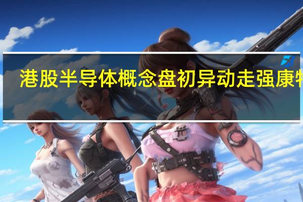 港股半导体概念盘初异动走强康特隆(01912.HK)涨近7%宏光半导体(06908.HK)涨超4%华虹半导体(01347.HK)、ASMPT(00522.HK)等跟涨