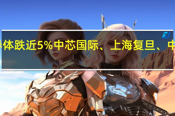 港股半导体股持续下挫华虹半导体跌近5%中芯国际、上海复旦、中电华大科技均跌超3%晶门半导体跌2.8%