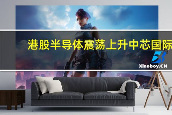 港股半导体震荡上升中芯国际(00981.HK)涨超2%华虹半导体(01347.HK)涨超1%芯智控股(02166.HK)涨3.5%