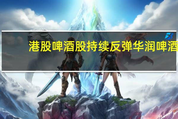 港股啤酒股持续反弹华润啤酒(00291.HK)涨近5%百威亚太(01876.HK)涨4%青岛啤酒(00168.HK)涨2%