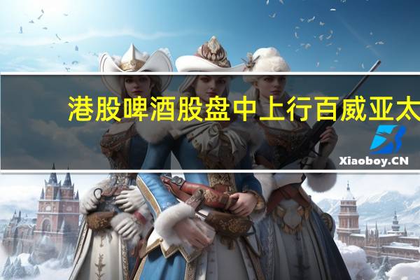 港股啤酒股盘中上行百威亚太(01876.HK)涨超3%香港生力啤(002363.HK)涨2.5%华润啤酒(00291.HK)涨近1%