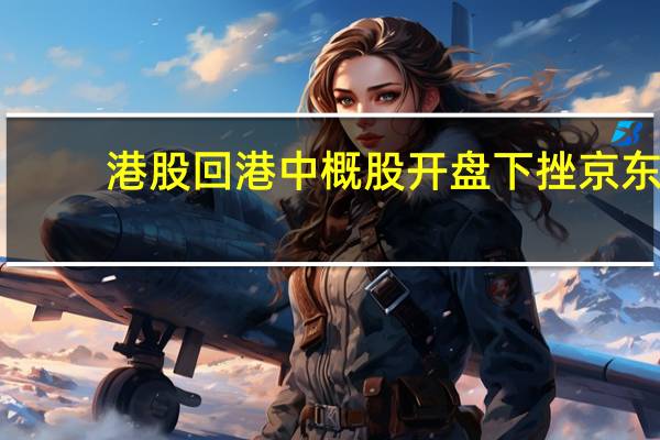 港股回港中概股开盘下挫京东(09618.HK)跌超6.5%万国数据(09698.HK)、百济神州(06160.HK)均跌超4%新东方(09901.HK)、百度(09888.HK)、蔚来汽车(09866.HK)均跌超3%阿里巴巴(09988.HK)跌2.5%