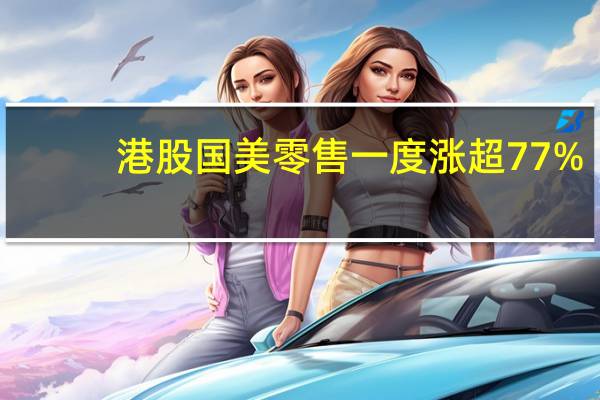 港股国美零售一度涨超77%