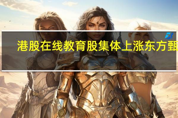 港股在线教育股集体上涨东方甄选(01797.HK)涨超5%新东方(09901.HK)涨超3%思考乐教育(01769.HK)涨超2%