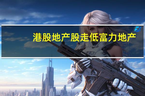 港股地产股走低富力地产(02777.HK)跌超6%碧桂园(02007.HK)跌5.4%雅居乐集团(03383.HK)、绿城中国(03900.HK)跌近5%佳兆业集团(01638.HK)跌近4%