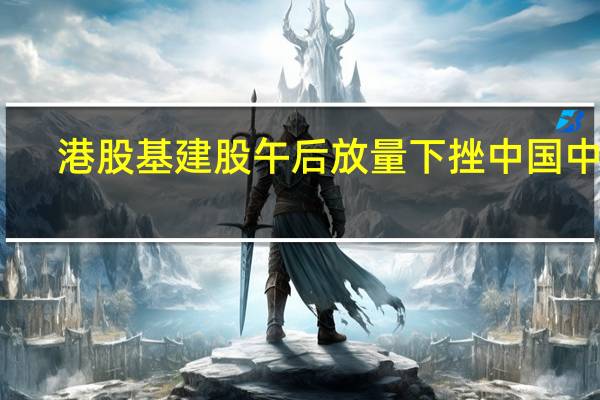 港股基建股午后放量下挫中国中铁(00390.HK)跌4.4%、中国铁建(01186.HK)、中国建筑国际(03311.HK)均跌近4%中国交通建设(01800.HK)跌3.5%