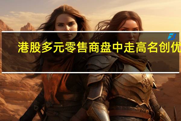 港股多元零售商盘中走高名创优品(MNSO.N)涨6.5%港亚控股(01723.HK)涨超4%新世界百货(00825.HK)涨2%