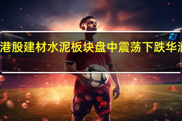 港股建材水泥板块盘中震荡下跌华润水泥(01313.HK)、海螺水泥(00914.HK)均跌超2.5%华新水泥(0655.HK)金隅集团(02009.HK)等跟跌