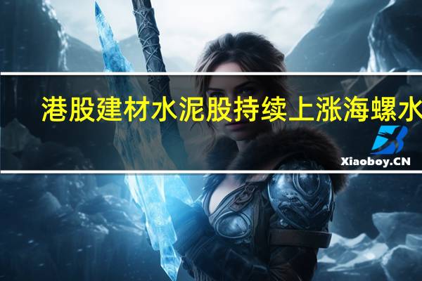 港股建材水泥股持续上涨海螺水泥(00914.HK)涨近4%华润水泥(01313.HK)、中国建材(03323.HK)均涨3%华新水泥(06655.HK)涨2%