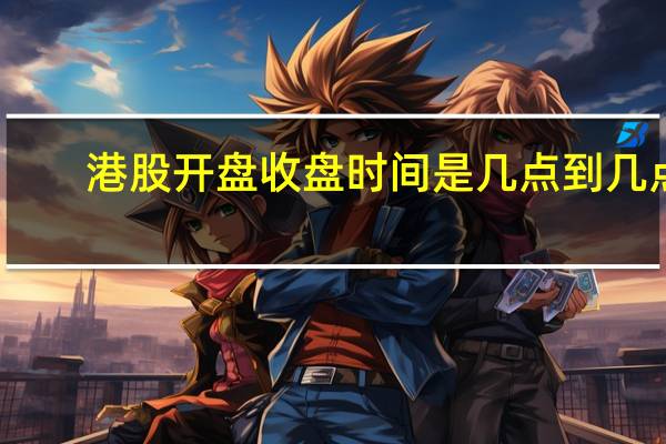 港股开盘收盘时间是几点到几点（港股开盘收盘时间）