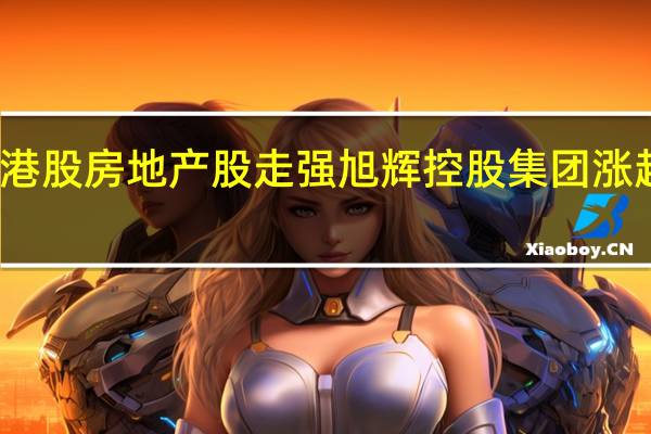 港股房地产股走强 旭辉控股集团涨超12%