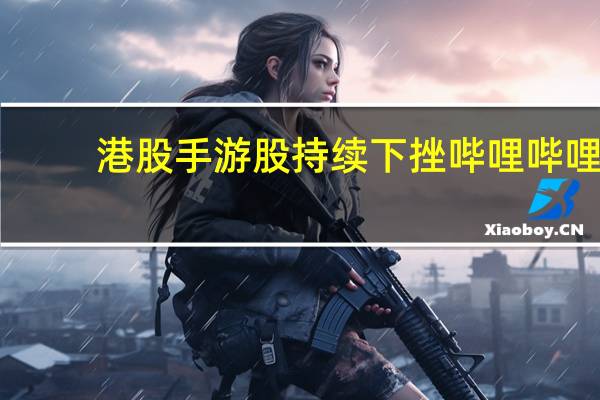 港股手游股持续下挫哔哩哔哩(09626.HK)、火岩控股(01909.HK)跌超5%网易(09999.HK)跌近4%金山软件(03888.HK)跌2.4%