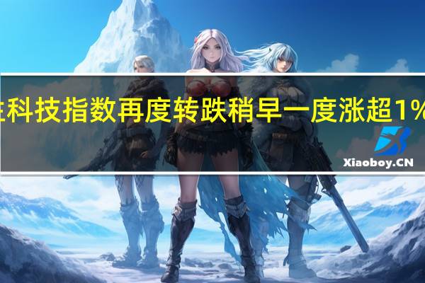 港股早盘走势反复恒生科技指数再度转跌稍早一度涨超1%蔚来、快手跌超3%恒指跌0.8%
