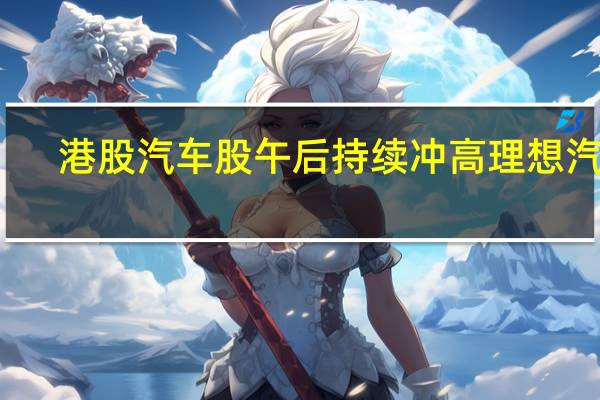 港股汽车股午后持续冲高理想汽车(02015.HK)涨近11%蔚来汽车(09866.HK)、小鹏汽车(09868.HK)均涨超6%零跑汽车(09863.HK)涨超5%比亚迪股份(01211.HK)、吉利汽车(00175.HK)涨超3%