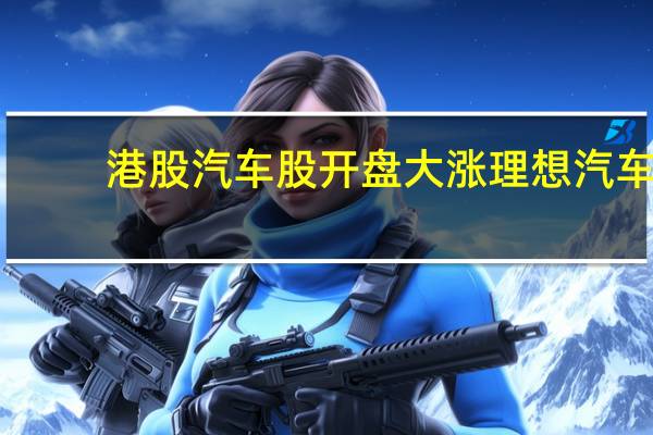 港股汽车股开盘大涨理想汽车(02015.HK)涨近8%蔚来汽车(09866.HK)、小鹏汽车(09868.HK)涨超7%比亚迪股份(01211.HK)涨超3%