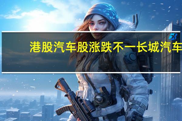 港股汽车股涨跌不一长城汽车(02333.HK)、零跑汽车(09863.HK)涨超3%蔚来汽车(09866.HK)、北京汽车(01958.HK)涨超1%小鹏汽车(09868.HK)跌超3%