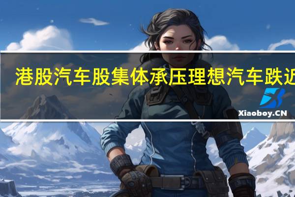 港股汽车股集体承压 理想汽车跌近9%