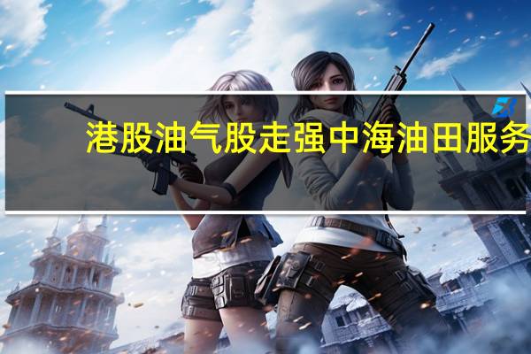 港股油气股走强中海油田服务(02883.HK)涨4.6%中国石油股份(00857.HK)、中国海洋石油(00883.HK)涨3%中国石油化工股份(00386.HK)涨1.7%