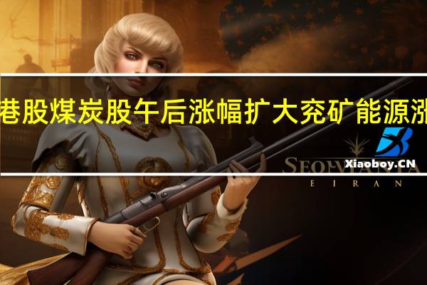 港股煤炭股午后涨幅扩大兖矿能源涨超5%
