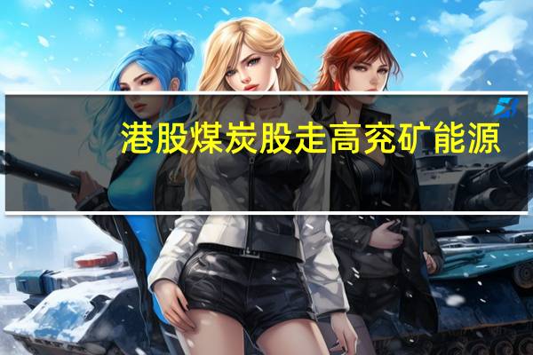 港股煤炭股走高兖矿能源(01171.HK)涨超6%兖煤澳大利亚(03668.HK)涨超4%中煤能源(01898.HK)、蒙古能源(00276.HK)、中国神华(01088.HK)跟涨