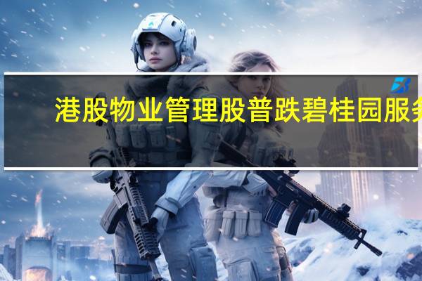 港股物业管理股普跌碧桂园服务(06098.HK)、融创服务(01516.HK)跌超7%世茂服务(00873.HK)跌超6%合景悠活(03913.HK)、旭辉永升服务(01995.HK)跌超5%