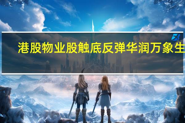 港股物业股触底反弹华润万象生活(01209.HK)涨近4%旭辉永升服务(01995.HK)涨超12%世茂服务(00873.HK)、恒大物业(06666.HK)、万物云(02602.HK)均涨超7%