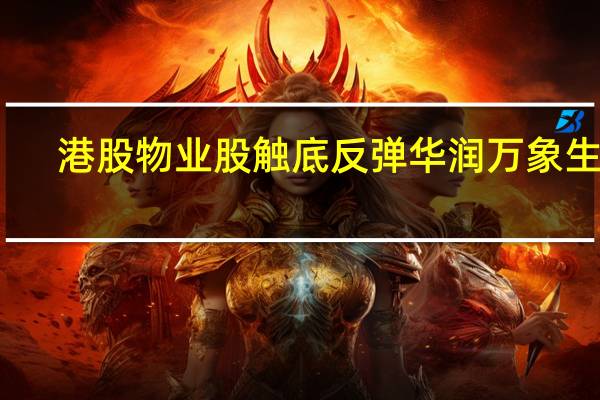 港股物业股触底反弹华润万象生活(01209.HK)涨近4%旭辉永升服务(01995.HK)涨超12%世茂服务(00873.HK)、恒大物业(06666.HK)、万物云(02602.HK)均涨超7%