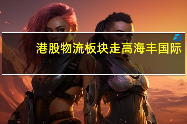 港股物流板块走高海丰国际(01308.HK)涨超4%京东物流(02618.HK)、中通快递(02057.HK)涨超3%