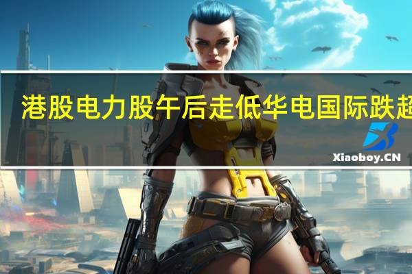 港股电力股午后走低 华电国际跌超4%