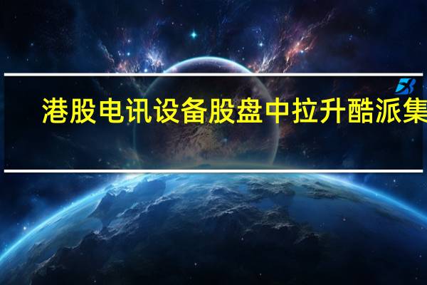 港股电讯设备股盘中拉升酷派集团(02369.HK)涨超5%电讯数码控股(06033.HK)涨4.1%小米集团(01810.HK)涨近4%