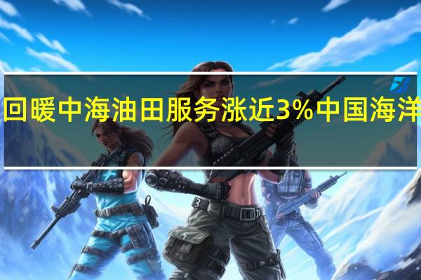 港股石油股尾盘回暖中海油田服务涨近3%中国海洋石油、昆仑能源涨2%